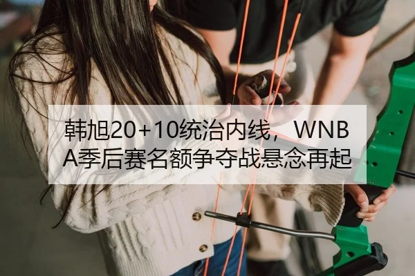 韩旭20+10统治内线，WNBA季后赛名额争夺战悬念再起
